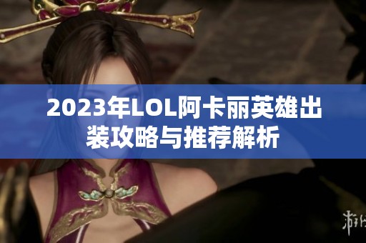 2023年LOL阿卡丽英雄出装攻略与推荐解析