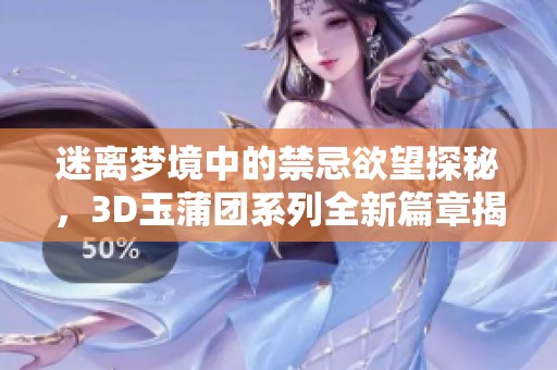 迷离梦境中的禁忌欲望探秘，3D玉蒲团系列全新篇章揭晓