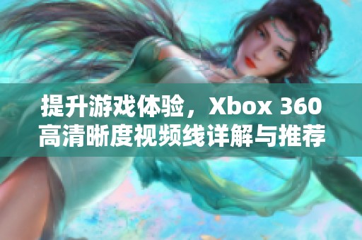 提升游戏体验，Xbox 360高清晰度视频线详解与推荐