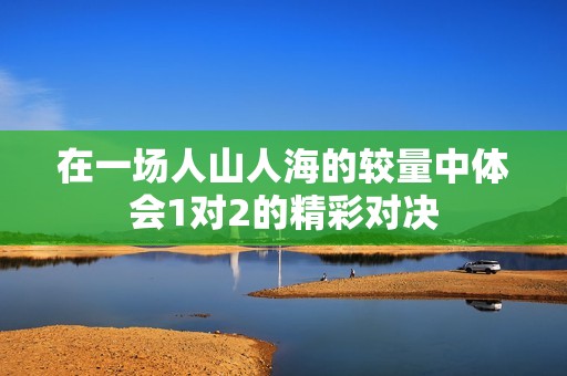 在一场人山人海的较量中体会1对2的精彩对决