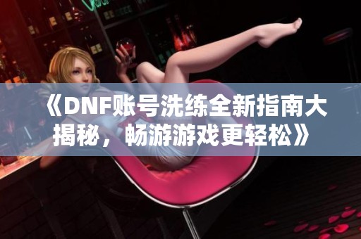 《DNF账号洗练全新指南大揭秘，畅游游戏更轻松》