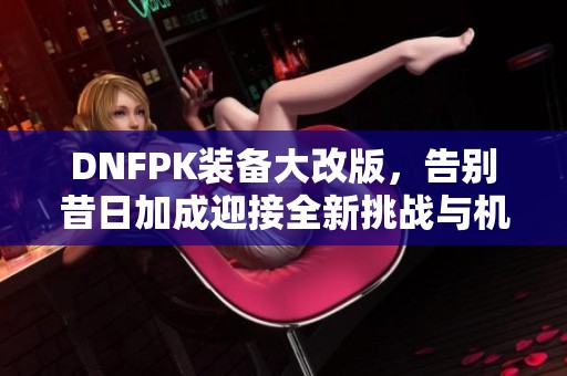 DNFPK装备大改版，告别昔日加成迎接全新挑战与机遇