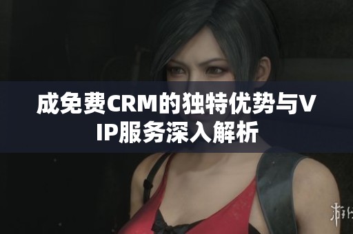 成免费CRM的独特优势与VIP服务深入解析