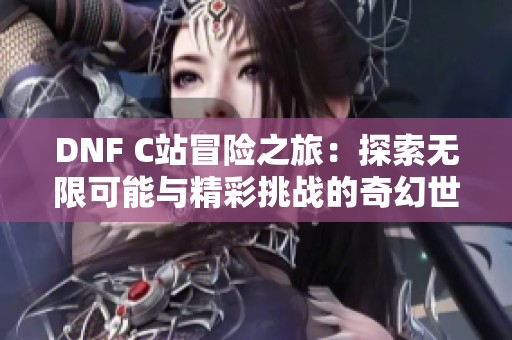 DNF C站冒险之旅：探索无限可能与精彩挑战的奇幻世界