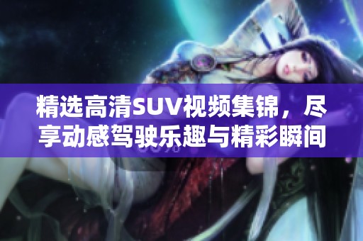 精选高清SUV视频集锦，尽享动感驾驶乐趣与精彩瞬间