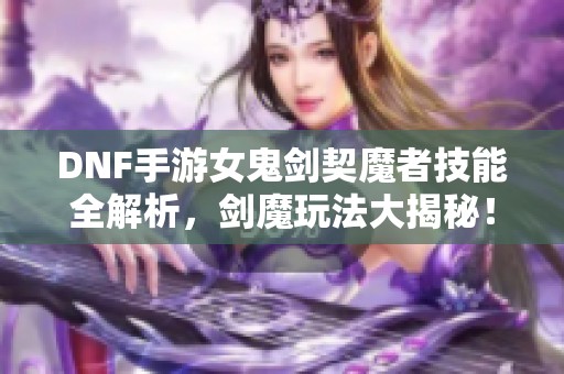 DNF手游女鬼剑契魔者技能全解析，剑魔玩法大揭秘！