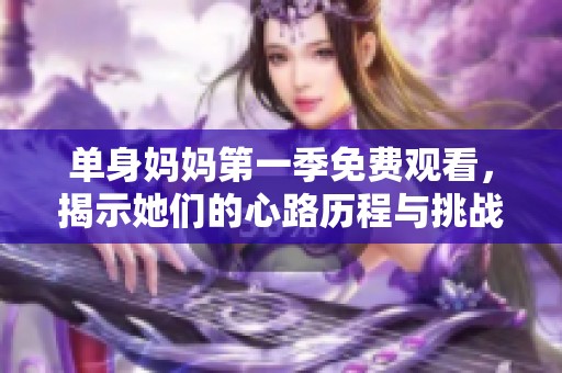 单身妈妈第一季免费观看，揭示她们的心路历程与挑战