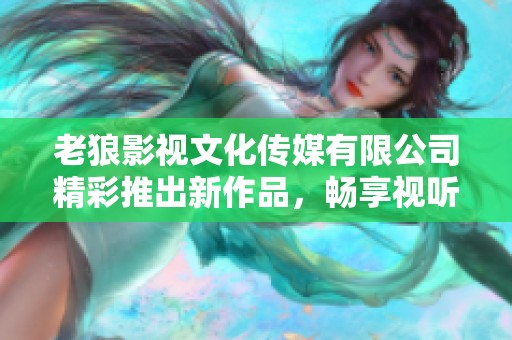 老狼影视文化传媒有限公司精彩推出新作品，畅享视听盛宴