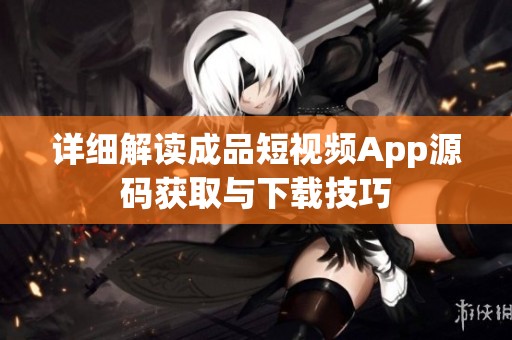 详细解读成品短视频App源码获取与下载技巧