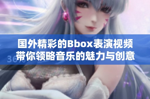 国外精彩的Bbox表演视频带你领略音乐的魅力与创意