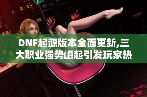 DNF起源版本全面更新,三大职业强势崛起引发玩家热潮