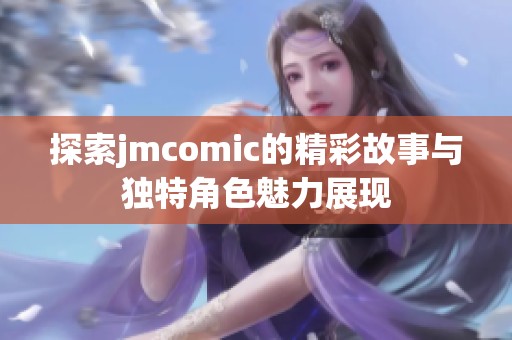 探索jmcomic的精彩故事与独特角色魅力展现