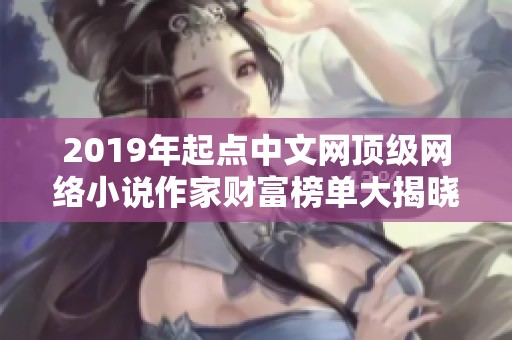 2019年起点中文网顶级网络小说作家财富榜单大揭晓