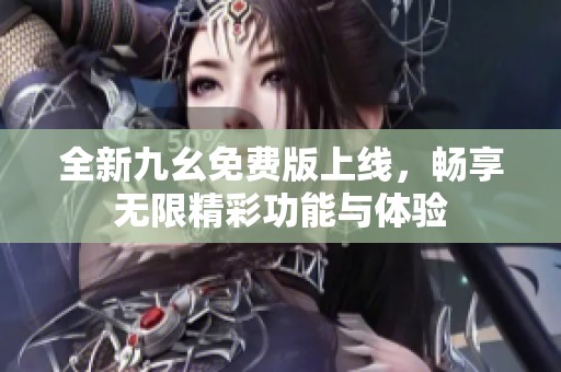 全新九幺免费版上线，畅享无限精彩功能与体验