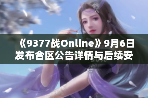 《9377战Online》9月6日发布合区公告详情与后续安排解析