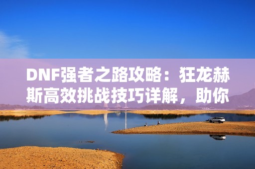 DNF强者之路攻略：狂龙赫斯高效挑战技巧详解，助你顺利过关！