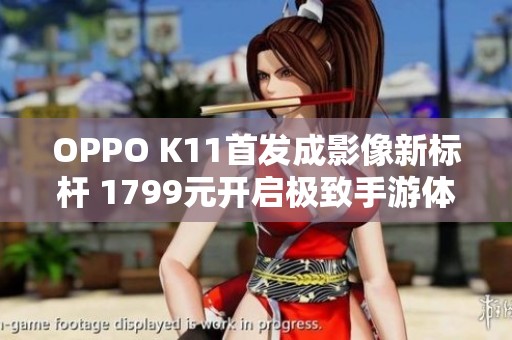 OPPO K11首发成影像新标杆 1799元开启极致手游体验