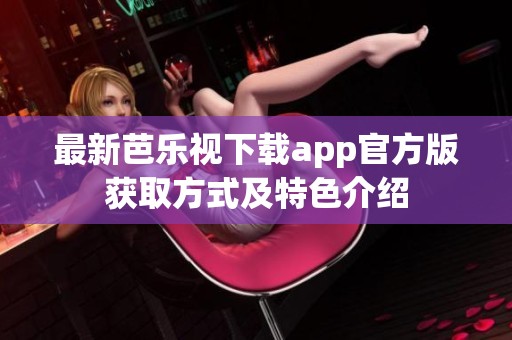 最新芭乐视下载app官方版获取方式及特色介绍