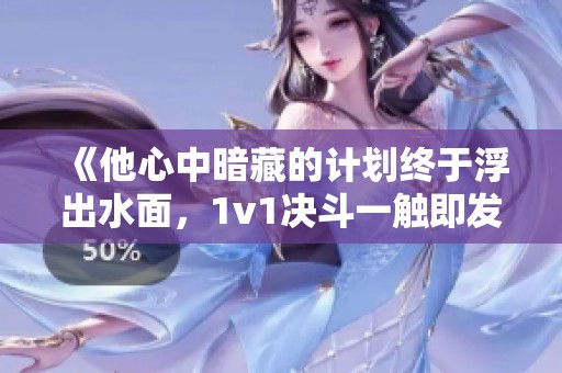 《他心中暗藏的计划终于浮出水面，1v1决斗一触即发》