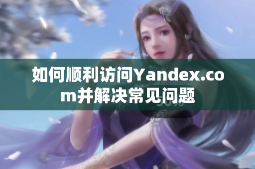 如何顺利访问Yandex.com并解决常见问题