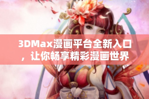 3DMax漫画平台全新入口，让你畅享精彩漫画世界