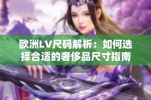 欧洲LV尺码解析：如何选择合适的奢侈品尺寸指南