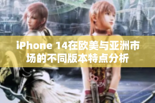 iPhone 14在欧美与亚洲市场的不同版本特点分析