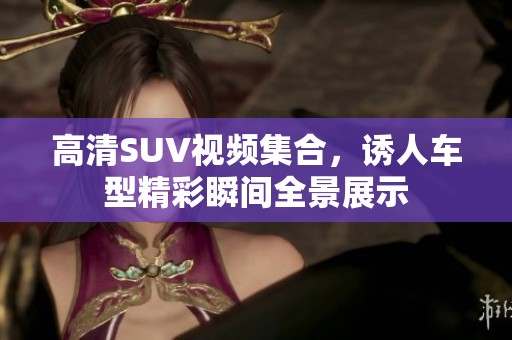 高清SUV视频集合，诱人车型精彩瞬间全景展示