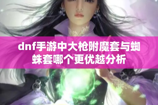 dnf手游中大枪附魔套与蜘蛛套哪个更优越分析