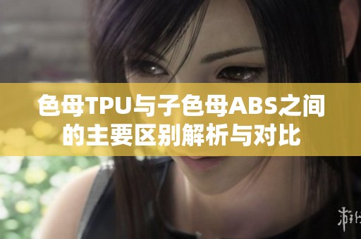 色母TPU与子色母ABS之间的主要区别解析与对比