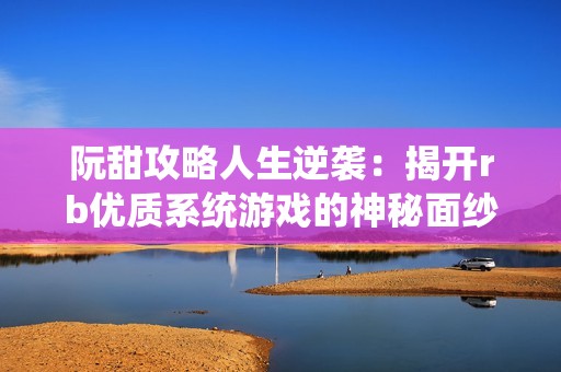 阮甜攻略人生逆袭：揭开rb优质系统游戏的神秘面纱