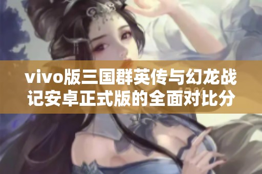 vivo版三国群英传与幻龙战记安卓正式版的全面对比分析