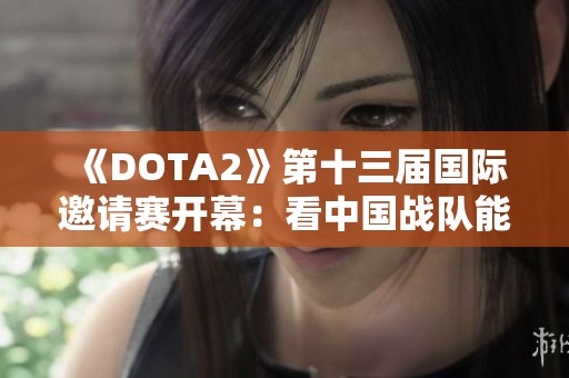 《DOTA2》第十三届国际邀请赛开幕：看中国战队能否再创辉煌传奇