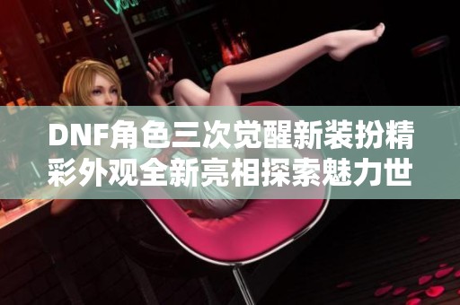 DNF角色三次觉醒新装扮精彩外观全新亮相探索魅力世界