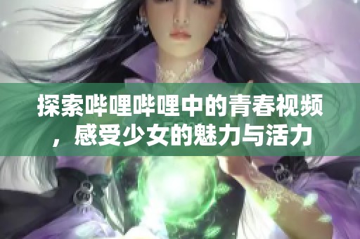 探索哔哩哔哩中的青春视频，感受少女的魅力与活力