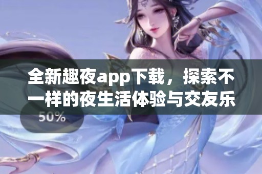 全新趣夜app下载，探索不一样的夜生活体验与交友乐趣