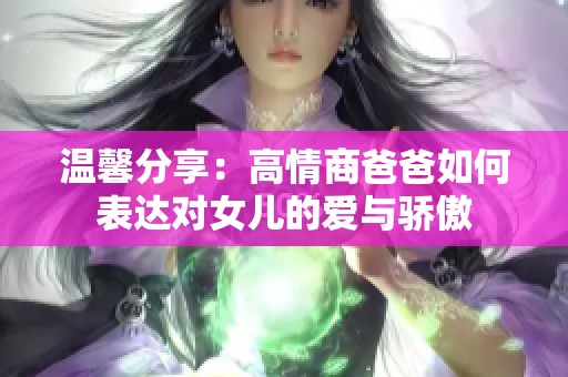 温馨分享：高情商爸爸如何表达对女儿的爱与骄傲