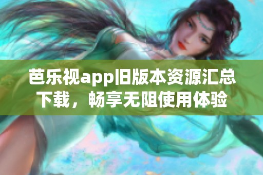 芭乐视app旧版本资源汇总下载，畅享无阻使用体验