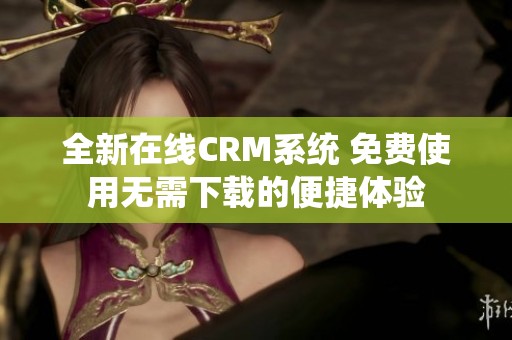 全新在线CRM系统 免费使用无需下载的便捷体验