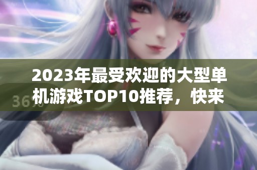 2023年最受欢迎的大型单机游戏TOP10推荐，快来看看哪个游戏最吸引你！