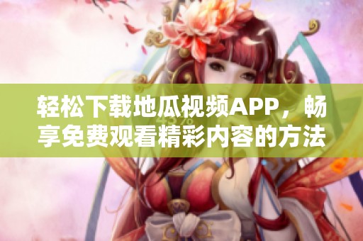 轻松下载地瓜视频APP，畅享免费观看精彩内容的方法分享