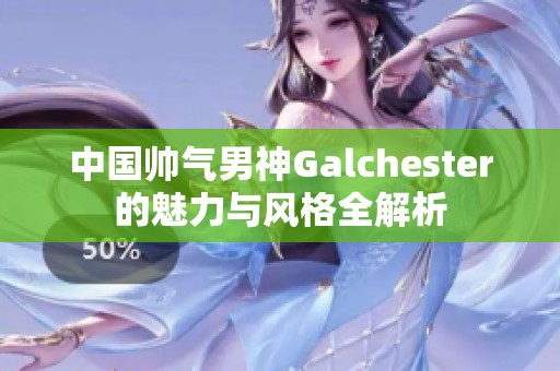 中国帅气男神Galchester的魅力与风格全解析