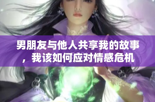 男朋友与他人共享我的故事，我该如何应对情感危机