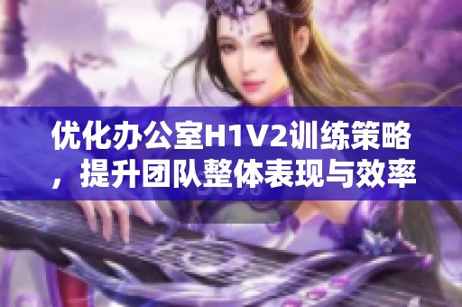 优化办公室H1V2训练策略，提升团队整体表现与效率