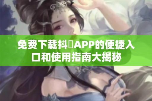 免费下载抖抈APP的便捷入口和使用指南大揭秘