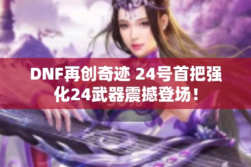 DNF再创奇迹 24号首把强化24武器震撼登场！