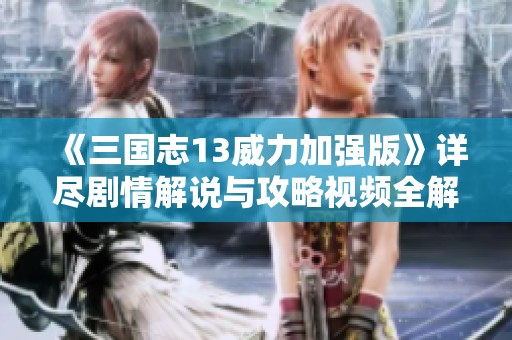 《三国志13威力加强版》详尽剧情解说与攻略视频全解析