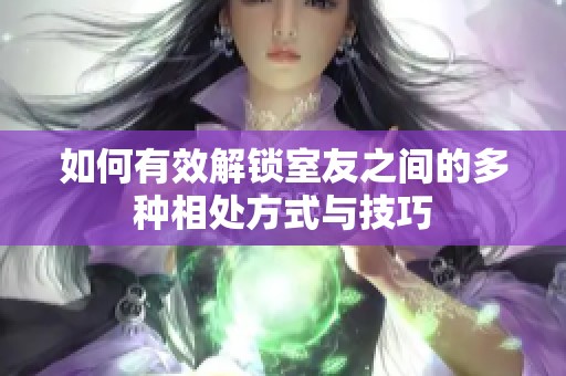 如何有效解锁室友之间的多种相处方式与技巧