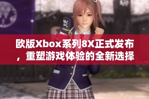 欧版Xbox系列8X正式发布，重塑游戏体验的全新选择