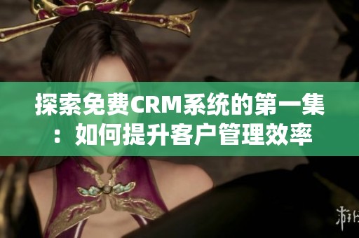 探索免费CRM系统的第一集：如何提升客户管理效率